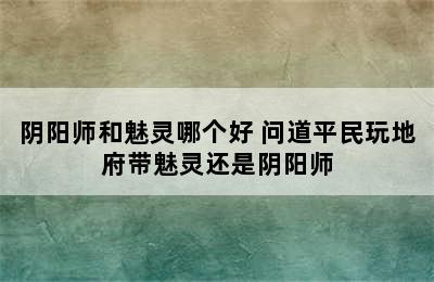 阴阳师和魅灵哪个好 问道平民玩地府带魅灵还是阴阳师